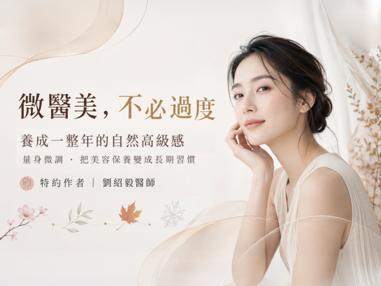 微醫美,不必過度,養成一整年的自然高級感 ,量身微調,把美容保養變成長期習慣,特約作者|劉紹毅醫師